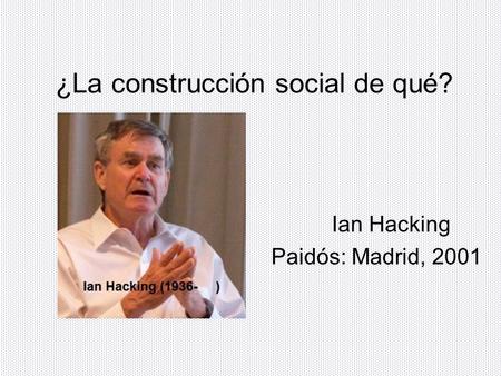 ¿La construcción social de qué? Ian Hacking Paidós: Madrid, 2001.
