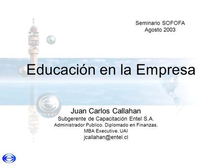 Educación en la Empresa Juan Carlos Callahan Subgerente de Capacitación Entel S.A. Administrador Publico. Diplomado en Finanzas. MBA Executive. UAI