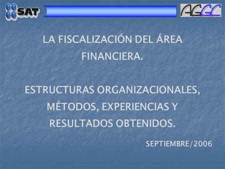 SEPTIEMBRE/2006 LA FISCALIZACIÓN DEL ÁREA FINANCIERA. ESTRUCTURAS ORGANIZACIONALES, MÉTODOS, EXPERIENCIAS Y RESULTADOS OBTENIDOS.