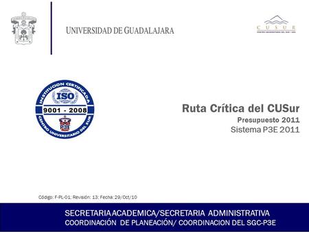 Ruta Crítica del CUSur Presupuesto 2011 Sistema P3E 2011 SECRETARIA ACADEMICA/SECRETARIA ADMINISTRATIVA COORDINACIÓN DE PLANEACIÓN/ COORDINACION DEL SGC-P3E.