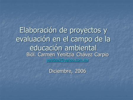 Elaboración de proyectos y evaluación en el campo de la educación ambiental Biól. Carmen Yenitzia Chávez Carpio Diciembre, 2006.