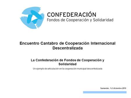 La Confederación de Fondos de Cooperación y Solidaridad Un ejemplo de articulación en la cooperación municipal descentralizada Santander, 1-2 diciembre.