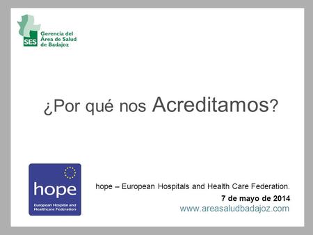 ¿Por qué nos Acreditamos ? hope – European Hospitals and Health Care Federation. 7 de mayo de 2014 www.areasaludbadajoz.com.