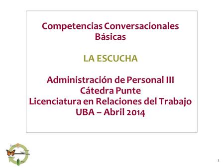 Competencias Conversacionales Básicas LA ESCUCHA Administración de Personal III Cátedra Punte Licenciatura en Relaciones del Trabajo UBA – Abril 2014.