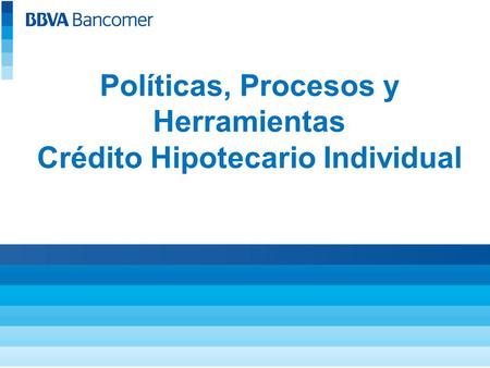 Políticas, Procesos y Herramientas Crédito Hipotecario Individual