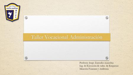 Profesor: Jorge Zamudio Arancibia Ing. de Ejecución de Adm. de Empresas Mención Finanzas y Auditoría Taller Vocacional Administración.