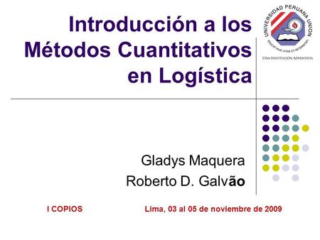 Introducción a los Métodos Cuantitativos en Logística Gladys Maquera Roberto D. Galvão I COPIOS Lima, 03 al 05 de noviembre de 2009.