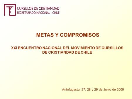 METAS Y COMPROMISOS XXI ENCUENTRO NACIONAL DEL MOVIMIENTO DE CURSILLOS DE CRISTIANDAD DE CHILE Antofagasta, 27, 28 y 29 de Junio de 2009.