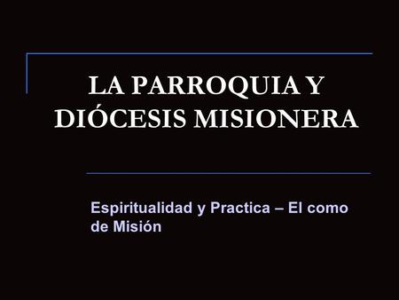 LA PARROQUIA Y DIÓCESIS MISIONERA Espiritualidad y Practica – El como de Misión.