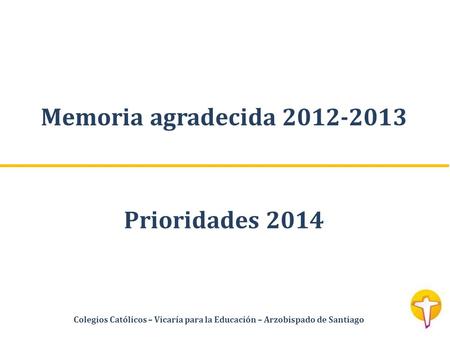 Memoria agradecida 2012-2013 Prioridades 2014 Colegios Católicos – Vicaría para la Educación – Arzobispado de Santiago.