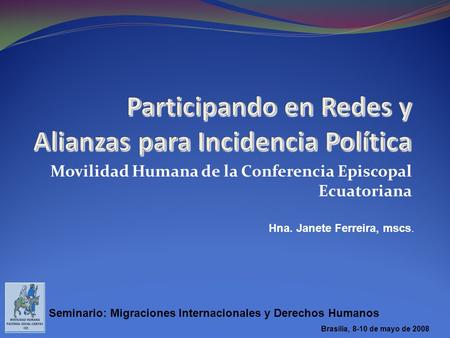 Seminario: Migraciones Internacionales y Derechos Humanos Brasilia, 8-10 de mayo de 2008 Movilidad Humana de la Conferencia Episcopal Ecuatoriana Hna.