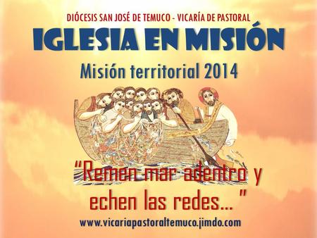 IGLESIA en MISIÓN Misión territorial 2014 DIÓCESIS SAN JOSÉ DE TEMUCO - VICARÍA DE PASTORAL www.vicariapastoraltemuco.jimdo.com “Remen mar adentro y echen.