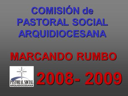 COMISIÓN de PASTORAL SOCIAL ARQUIDIOCESANA MARCANDO RUMBO 2008- 2009.