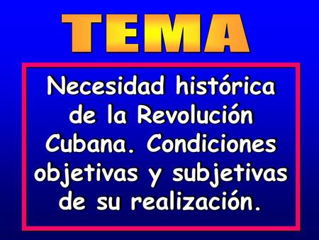 Necesidad histórica de la Revolución Cubana. Condiciones objetivas y subjetivas de su realización. Necesidad histórica de la Revolución Cubana. Condiciones.