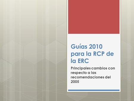 Guías 2010 para la RCP de la ERC Principales cambios con respecto a las recomendaciones del 2005.