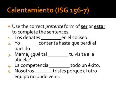 Calentamiento (ISG 156-7) Use the correct preterite form of ser or estar to complete the sentences. Los debates ________en el coliseo. Yo _______contenta.