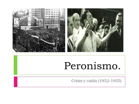 Peronismo. Crisis y caída (1952-1955).  En 1952 se produjo una crisis económica en el modelo peronista. El rápido crecimiento posterior a la finalización.