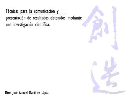 Técnicas para la comunicación y presentación de resultados obtenidos mediante una investigación científica. Mtro. José Samuel Martínez López.