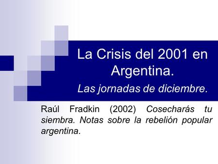 La Crisis del 2001 en Argentina. Las jornadas de diciembre. Raúl Fradkin (2002) Cosecharás tu siembra. Notas sobre la rebelión popular argentina.