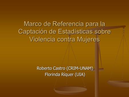 Marco de Referencia para la Captación de Estadísticas sobre Violencia contra Mujeres Roberto Castro (CRIM-UNAM) Florinda Ríquer (UIA)