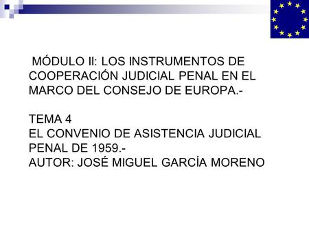 MÓDULO II: LOS INSTRUMENTOS DE COOPERACIÓN JUDICIAL PENAL EN EL MARCO DEL CONSEJO DE EUROPA.- TEMA 4 EL CONVENIO DE ASISTENCIA JUDICIAL PENAL DE 1959.-