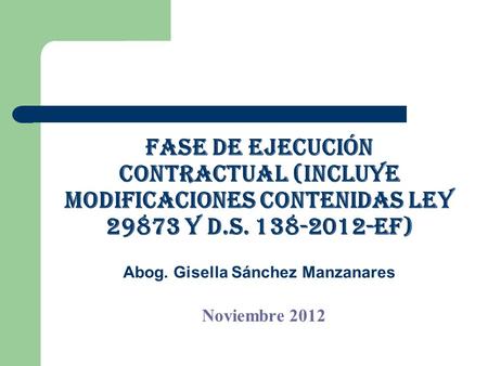Fase de ejecución contractual (incluye modificaciones contenidas ley 29873 y d.s. 138-2012-EF) Abog. Gisella Sánchez Manzanares Noviembre 2012.