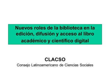 Nuevos roles de la biblioteca en la edición, difusión y acceso al libro académico y científico digital CLACSO Consejo Latinoamericano de Ciencias Sociales.