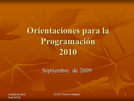 Unidad de salud Oral.SSVQ Dr Fco. Prieto Galdames 1 Orientaciones para la Programación 2010 Septiembre de 2009.