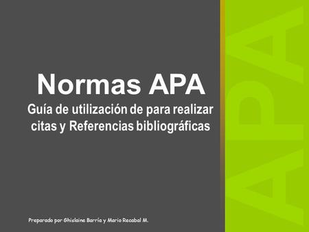 Normas APA Guía de utilización de para realizar citas y Referencias bibliográficas APA Preparado por Ghislaine Barría y Mario Recabal M.