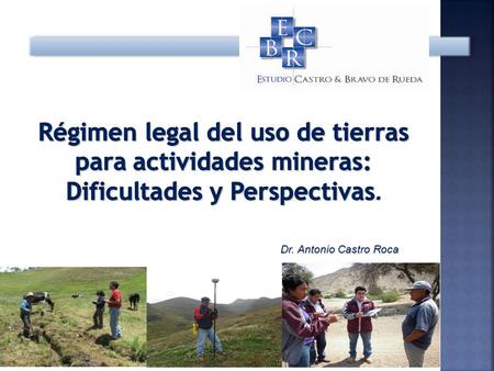 Régimen legal del uso de tierras para actividades mineras: Dificultades y Perspectivas. Dr. Antonio Castro Roca.