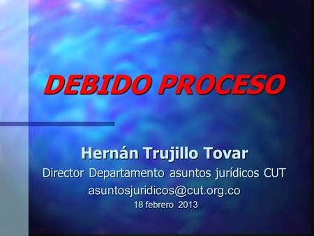 DEBIDO PROCESO Hernán Trujillo Tovar Director Departamento asuntos jurídicos CUT 18 febrero 2013 18 febrero 2013.