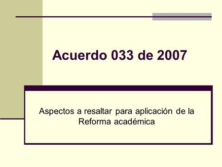 Acuerdo 033 de 2007 Aspectos a resaltar para aplicación de la Reforma académica.