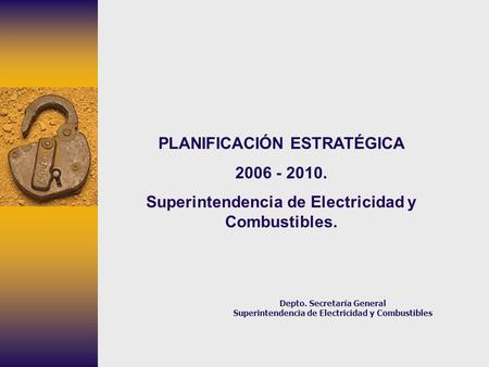 Depto. Secretaría General Superintendencia de Electricidad y Combustibles PLANIFICACIÓN ESTRATÉGICA 2006 - 2010. Superintendencia de Electricidad y Combustibles.