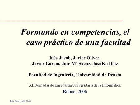 Inés Jacob, julio 2006 Formando en competencias, el caso práctico de una facultad Inés Jacob, Javier Oliver, Javier García, José Mª Sáenz, JosuKa Díaz.