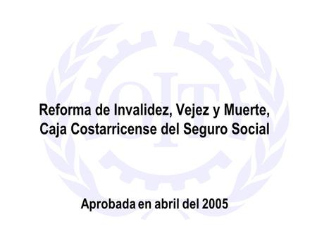 Reforma de Invalidez, Vejez y Muerte, Caja Costarricense del Seguro Social Aprobada en abril del 2005.