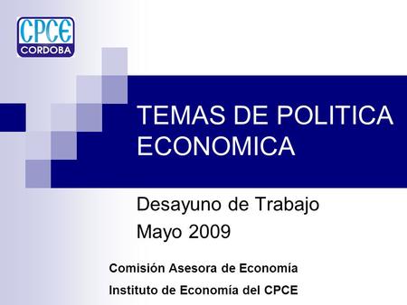 TEMAS DE POLITICA ECONOMICA Desayuno de Trabajo Mayo 2009 Comisión Asesora de Economía Instituto de Economía del CPCE.
