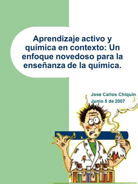 Aprendizaje activo y química en contexto: Un enfoque novedoso para la enseñanza de la química. Jose Carlos Chiquín Junio 5 de 2007.