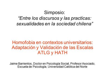 Simposio: “Entre los discursos y las practicas: sexualidades en la sociedad chilena” Homofobia en contextos universitarios: Adaptación y Validación de.