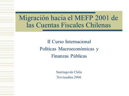 Migración hacia el MEFP 2001 de las Cuentas Fiscales Chilenas II Curso Internacional Políticas Macroeconómicas y Finanzas Públicas Santiago de Chile Noviembre.