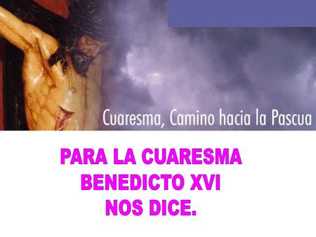 PARA LA CUARESMA BENEDICTO XVI NOS DICE..