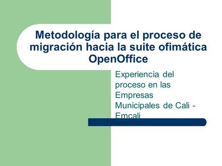 Metodología para el proceso de migración hacia la suite ofimática OpenOffice Experiencia del proceso en las Empresas Municipales de Cali - Emcali.
