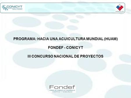 PROGRAMA: HACIA UNA ACUICULTURA MUNDIAL (HUAM) FONDEF - CONICYT III CONCURSO NACIONAL DE PROYECTOS.