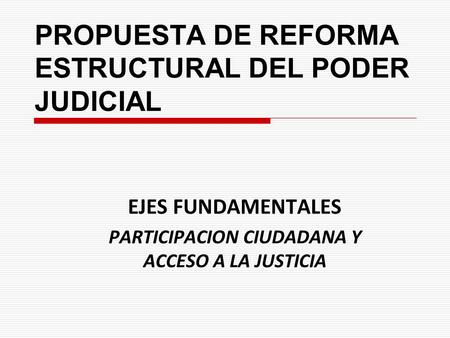 PROPUESTA DE REFORMA ESTRUCTURAL DEL PODER JUDICIAL EJES FUNDAMENTALES PARTICIPACION CIUDADANA Y ACCESO A LA JUSTICIA.