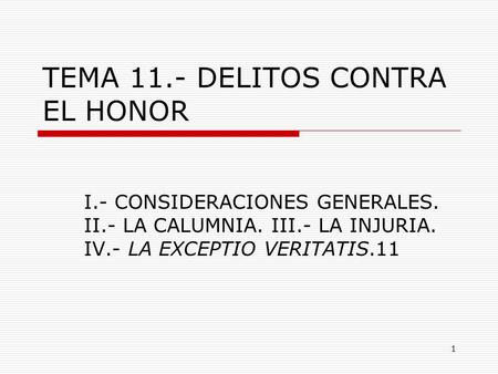 1 TEMA 11.- DELITOS CONTRA EL HONOR I.- CONSIDERACIONES GENERALES. II.- LA CALUMNIA. III.- LA INJURIA. IV.- LA EXCEPTIO VERITATIS.11.