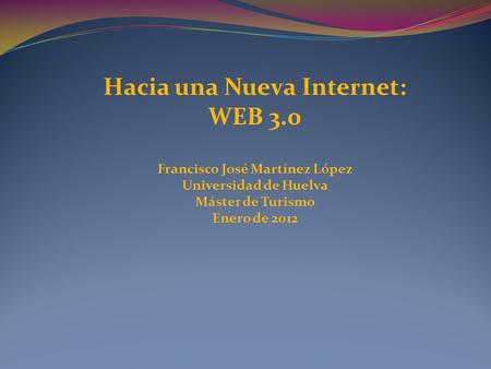 Hacia una Nueva Internet: WEB 3.0 Francisco José Martínez López Universidad de Huelva Máster de Turismo Enero de 2012.