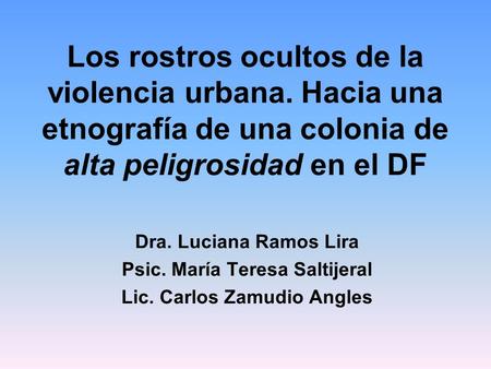 Los rostros ocultos de la violencia urbana. Hacia una etnografía de una colonia de alta peligrosidad en el DF Dra. Luciana Ramos Lira Psic. María Teresa.
