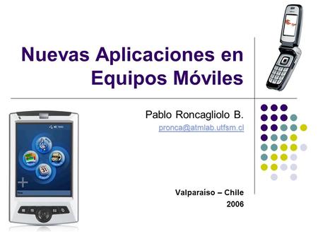 Nuevas Aplicaciones en Equipos Móviles Pablo Roncagliolo B. Valparaíso – Chile 2006.