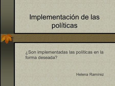 Implementación de las políticas ¿Son implementadas las políticas en la forma deseada? Helena Ramírez.