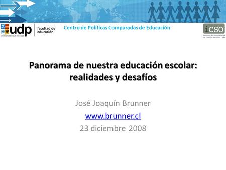Panorama de nuestra educación escolar: realidades y desafíos José Joaquín Brunner www.brunner.cl 23 diciembre 2008 Centro de Políticas Comparadas de Educación.
