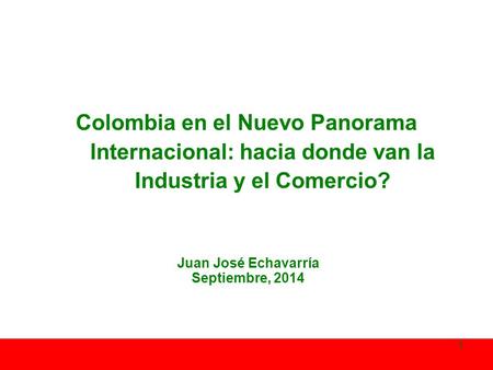 Colombia en el Nuevo Panorama Internacional: hacia donde van la Industria y el Comercio? Juan José Echavarría Septiembre, 2014 1.